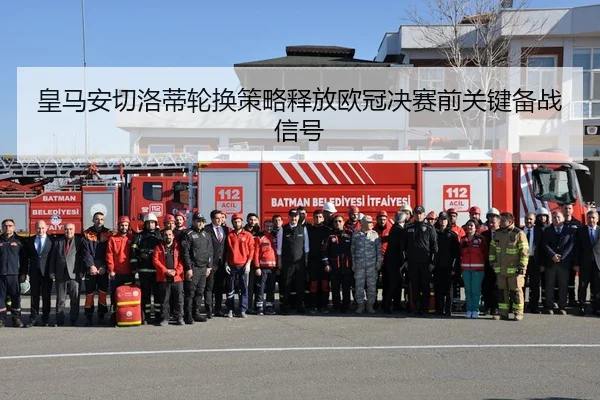 皇马安切洛蒂轮换策略释放欧冠决赛前关键备战信号