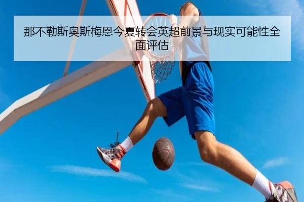 那不勒斯奥斯梅恩今夏转会英超前景与现实可能性全面评估