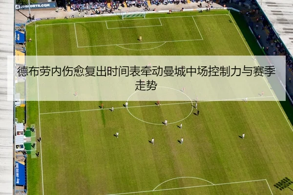 德布劳内伤愈复出时间表牵动曼城中场控制力与赛季走势