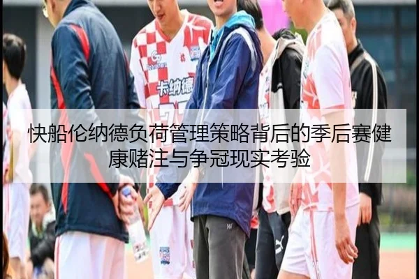 快船伦纳德负荷管理策略背后的季后赛健康赌注与争冠现实考验