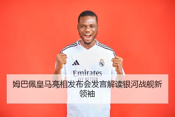 姆巴佩皇马亮相发布会发言解读银河战舰新领袖