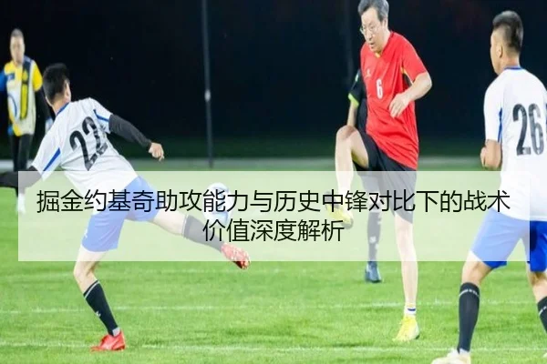 掘金约基奇助攻能力与历史中锋对比下的战术价值深度解析