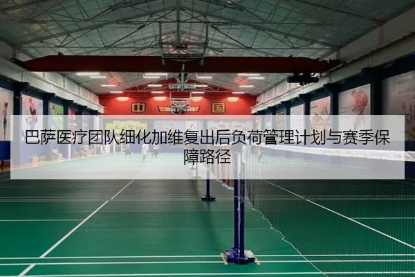 巴萨医疗团队细化加维复出后负荷管理计划与赛季保障路径 - leyu