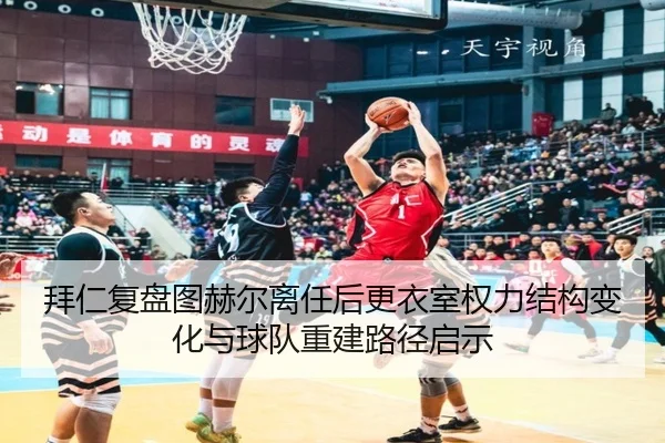 拜仁复盘图赫尔离任后更衣室权力结构变化与球队重建路径启示