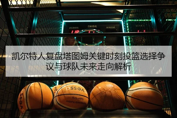 凯尔特人复盘塔图姆关键时刻投篮选择争议与球队未来走向解析 - leyu