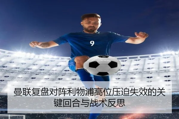曼联复盘对阵利物浦高位压迫失效的关键回合与战术反思