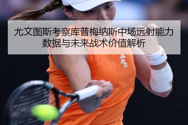 尤文图斯考察库普梅纳斯中场远射能力数据与未来战术价值解析 - leyu