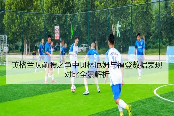 英格兰队前腰之争中贝林厄姆与福登数据表现对比全景解析 | leyu