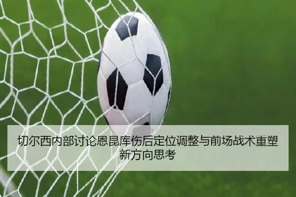 切尔西内部讨论恩昆库伤后定位调整与前场战术重塑新方向思考 - leyu