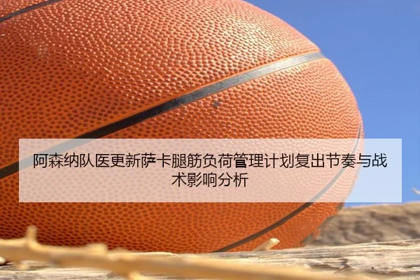 阿森纳队医更新萨卡腿筋负荷管理计划复出节奏与战术影响分析 | leyu